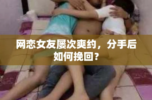 网恋女友屡次爽约,分手后如何挽回? 网恋女友屡次爽约,分手后如何挽回?