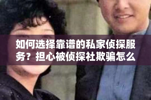如何选择靠谱的私家侦探服务？担心被侦探社欺骗怎么办？