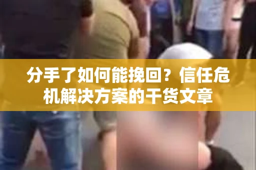 分手了如何能挽回？信任危机解决方案的干货文章
