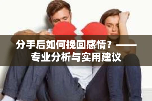 分手后如何挽回感情？——专业分析与实用建议
