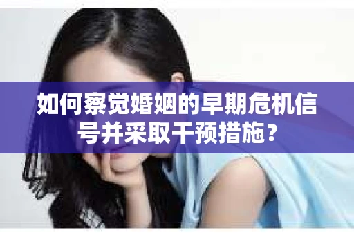 如何察觉婚姻的早期危机信号并采取干预措施? 如何察觉婚姻的早期危机信号并采取干预措施?