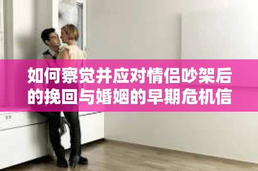 如何察觉并应对情侣吵架后的挽回与婚姻的早期危机信号？
