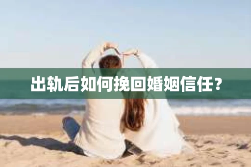 出轨后如何挽回婚姻信任? 出轨后如何挽回婚姻信任?