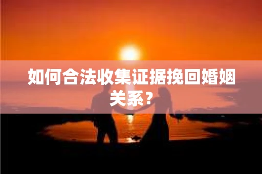 如何合法收集证据挽回婚姻关系？