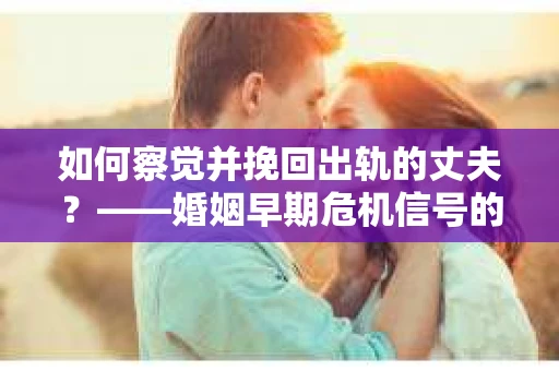 如何察觉并挽回出轨的丈夫？——婚姻早期危机信号的识别与应对