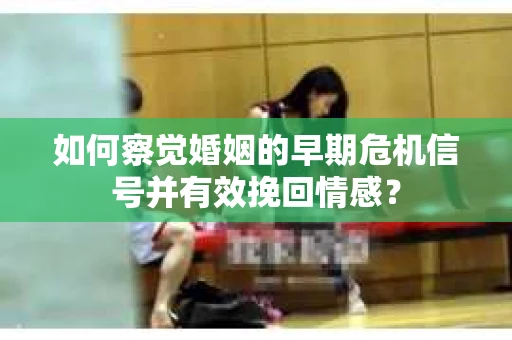 如何察觉婚姻的早期危机信号并有效挽回情感? 如何察觉婚姻的早期危机信号并有效挽回情感?