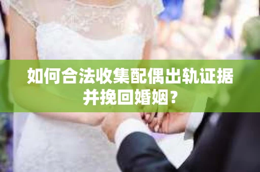 如何合法收集配偶出轨证据并挽回婚姻? 如何合法收集配偶出轨证据并挽回婚姻?