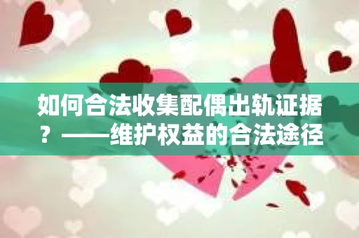 如何合法收集配偶出轨证据？——维护权益的合法途径