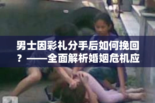 男士因彩礼分手后如何挽回？——全面解析婚姻危机应对策略