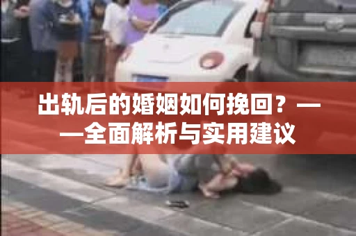 出轨后的婚姻如何挽回？——全面解析与实用建议