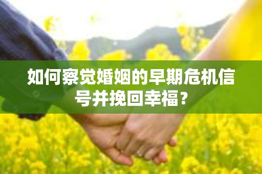 如何察觉婚姻的早期危机信号并挽回幸福？