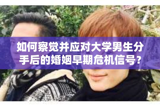 如何察觉并应对大学男生分手后的婚姻早期危机信号？