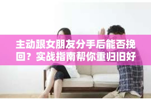 主动跟女朋友分手后能否挽回?实战指南帮你重归旧好 主动跟女朋友分手后能否挽回?实战指南帮你重归旧好