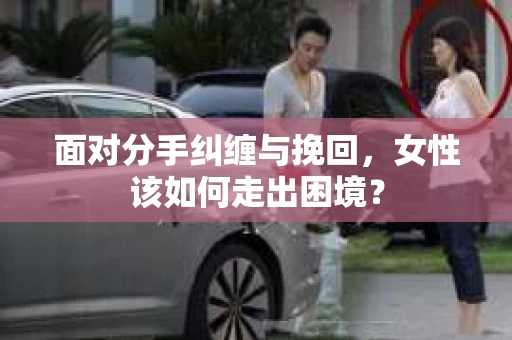 面对分手纠缠与挽回，女性该如何走出困境？