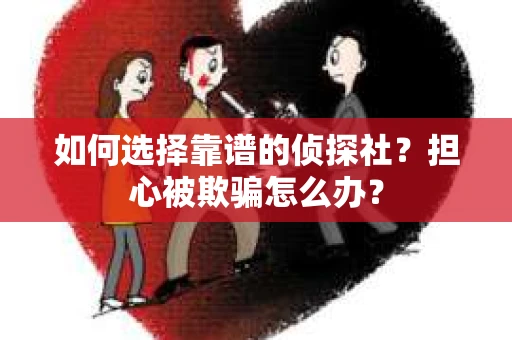 如何选择靠谱的侦探社？担心被欺骗怎么办？