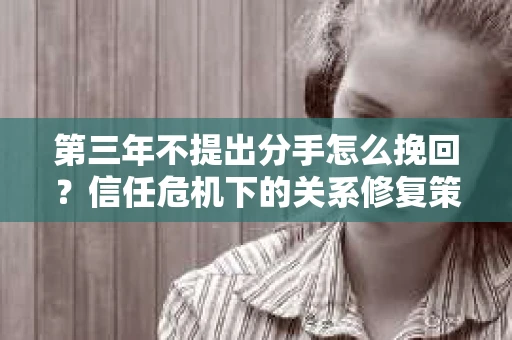 第三年不提出分手怎么挽回？信任危机下的关系修复策略
