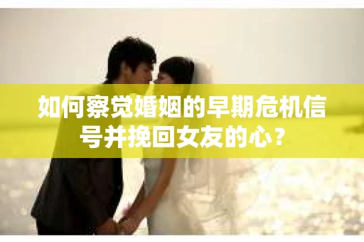 如何察觉婚姻的早期危机信号并挽回女友的心？