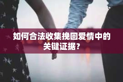 如何合法收集挽回爱情中的关键证据？