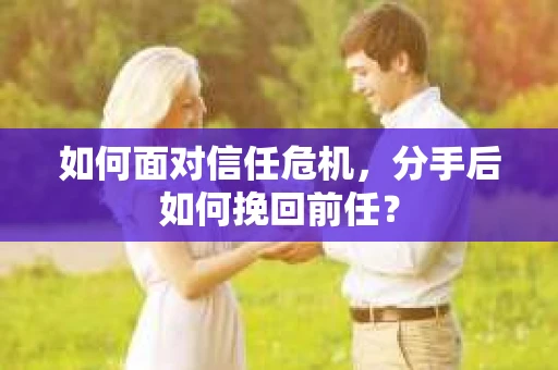 如何面对信任危机，分手后如何挽回前任？