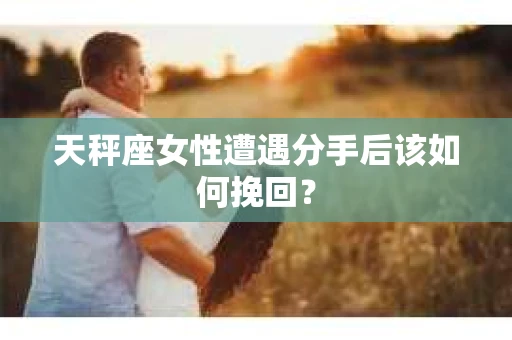 天秤座女性遭遇分手后该如何挽回？