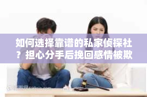 如何选择靠谱的私家侦探社?担心分手后挽回感情被欺骗怎么办? 如何选择靠谱的私家侦探社?担心分手后挽回感情被欺骗怎么办?