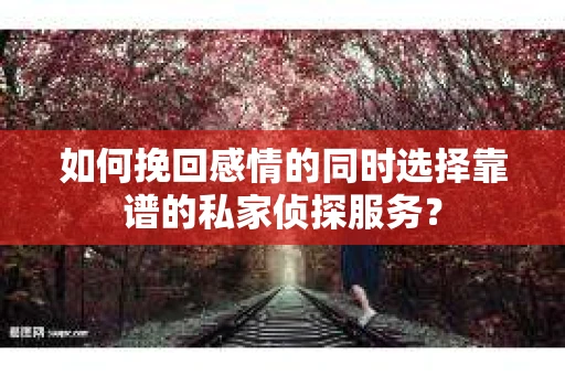 如何挽回感情的同时选择靠谱的私家侦探服务？