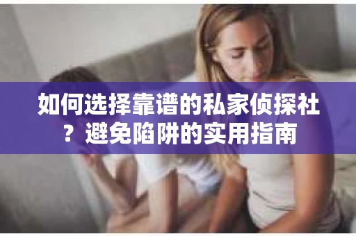 如何选择靠谱的私家侦探社？避免陷阱的实用指南