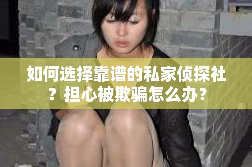 如何选择靠谱的私家侦探社？担心被欺骗怎么办？