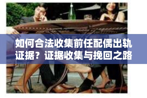 如何合法收集前任配偶出轨证据？证据收集与挽回之路怎么办？