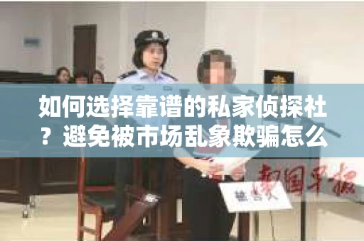 如何选择靠谱的私家侦探社？避免被市场乱象欺骗怎么办？
