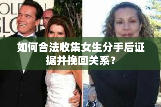 如何合法收集女生分手后证据并挽回关系？