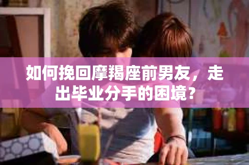 如何挽回摩羯座前男友，走出毕业分手的困境？