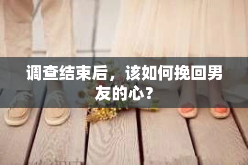 调查结束后，该如何挽回男友的心？
