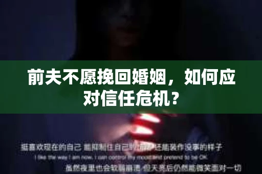 前夫不愿挽回婚姻,如何应对信任危机? 前夫不愿挽回婚姻,如何应对信任危机?