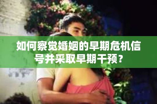 如何察觉婚姻的早期危机信号并采取早期干预？