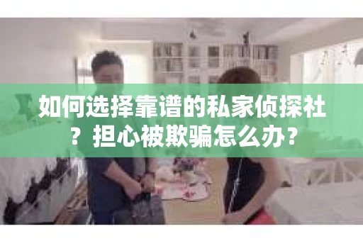 如何选择靠谱的私家侦探社？担心被欺骗怎么办？