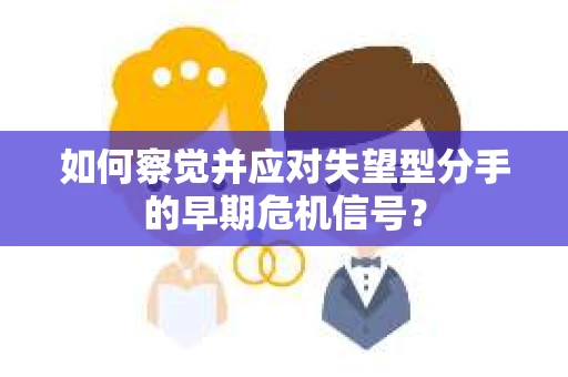 如何察觉并应对失望型分手的早期危机信号? 如何察觉并应对失望型分手的早期危机信号?