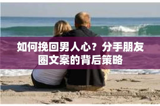 如何挽回男人心？分手朋友圈文案的背后策略