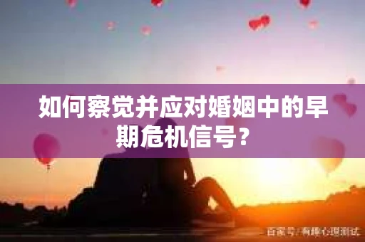 如何察觉并应对婚姻中的早期危机信号？