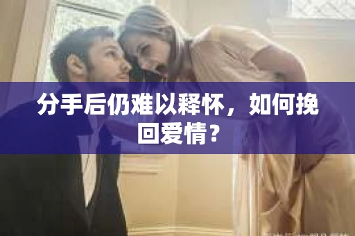 分手后仍难以释怀，如何挽回爱情？