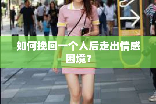 如何挽回一个人后走出情感困境？