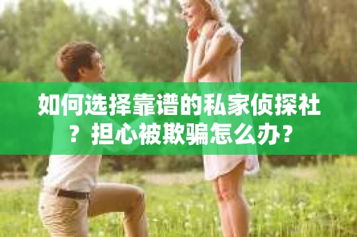 如何选择靠谱的私家侦探社？担心被欺骗怎么办？
