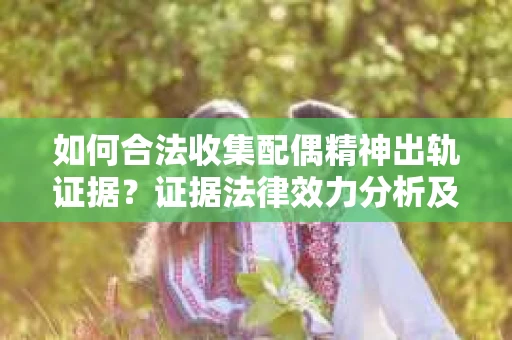 如何合法收集配偶精神出轨证据？证据法律效力分析及合法取证方法