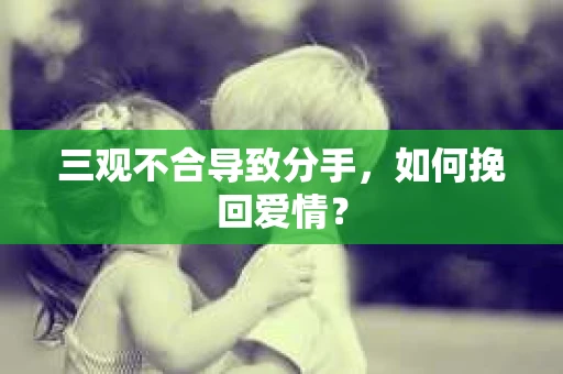 三观不合导致分手，如何挽回爱情？
