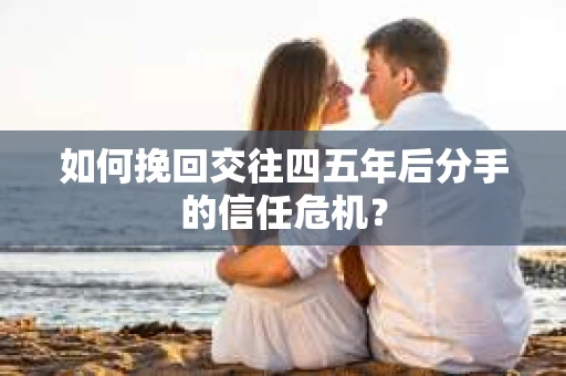 如何挽回交往四五年后分手的信任危机？