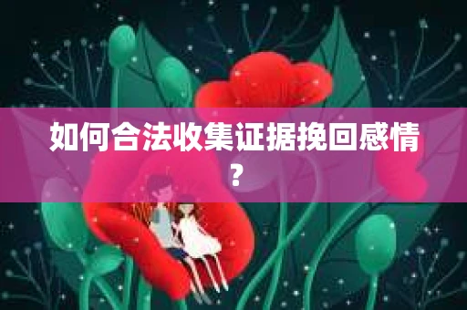 如何合法收集证据挽回感情？