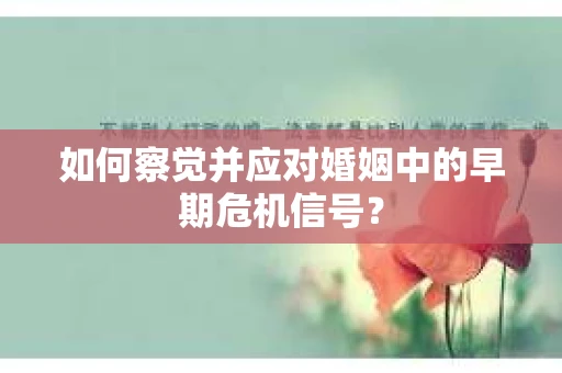 如何察觉并应对婚姻中的早期危机信号? 如何察觉并应对婚姻中的早期危机信号?