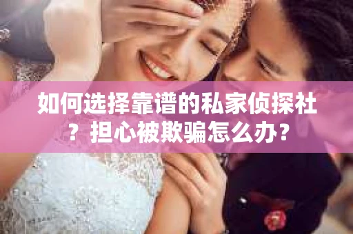 如何选择靠谱的私家侦探社?担心被欺骗怎么办? 如何选择靠谱的私家侦探社?担心被欺骗怎么办?