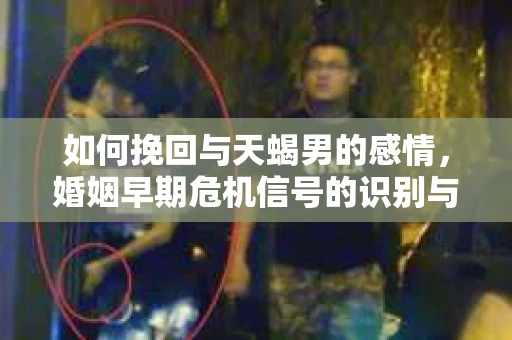 如何挽回与天蝎男的感情，婚姻早期危机信号的识别与应对