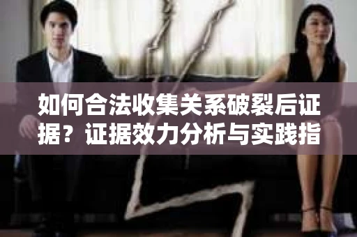 如何合法收集关系破裂后证据？证据效力分析与实践指南